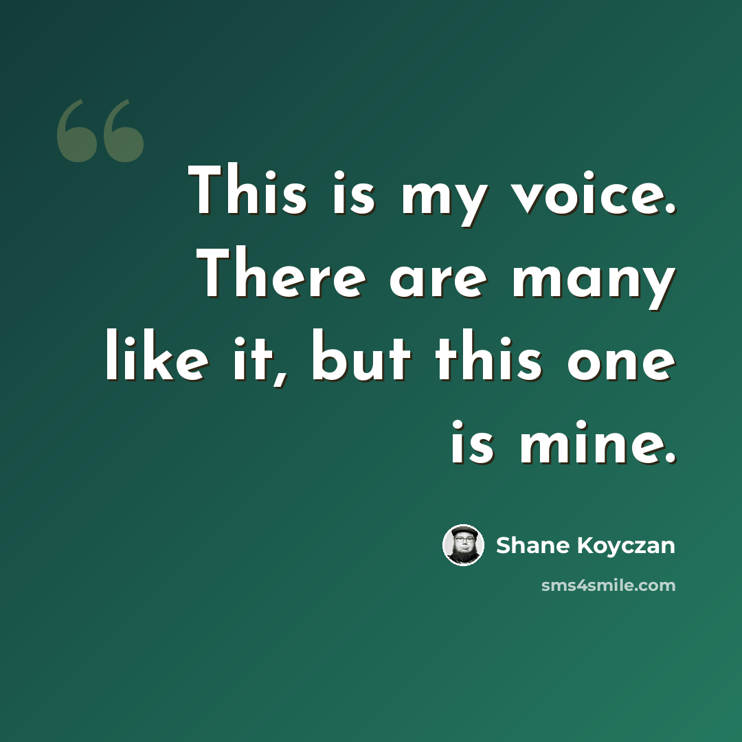 “This is my voice. There are many like it, but this one is mine.” quote by Shane Koyczan