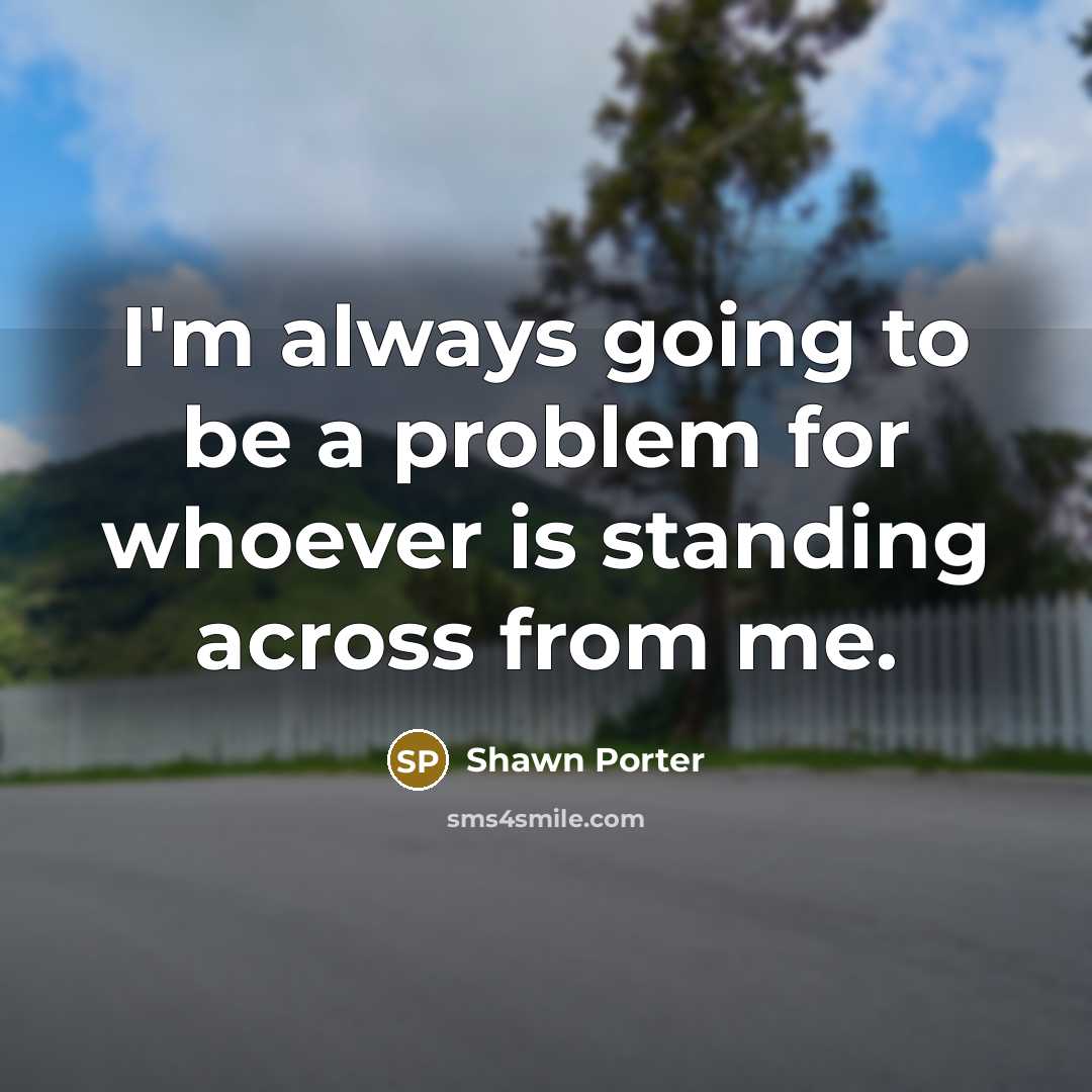“I'm always going to be a problem for whoever is standing across from me.” quote by Shawn Porter