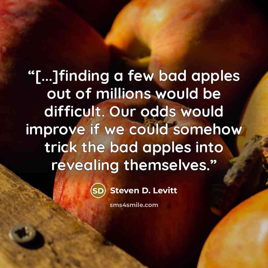 “[...]finding a few bad apples out of millions would be difficult. Our odds would improve if we could somehow trick the bad apples into revealing themselves.” quote by Steven D. Levitt
