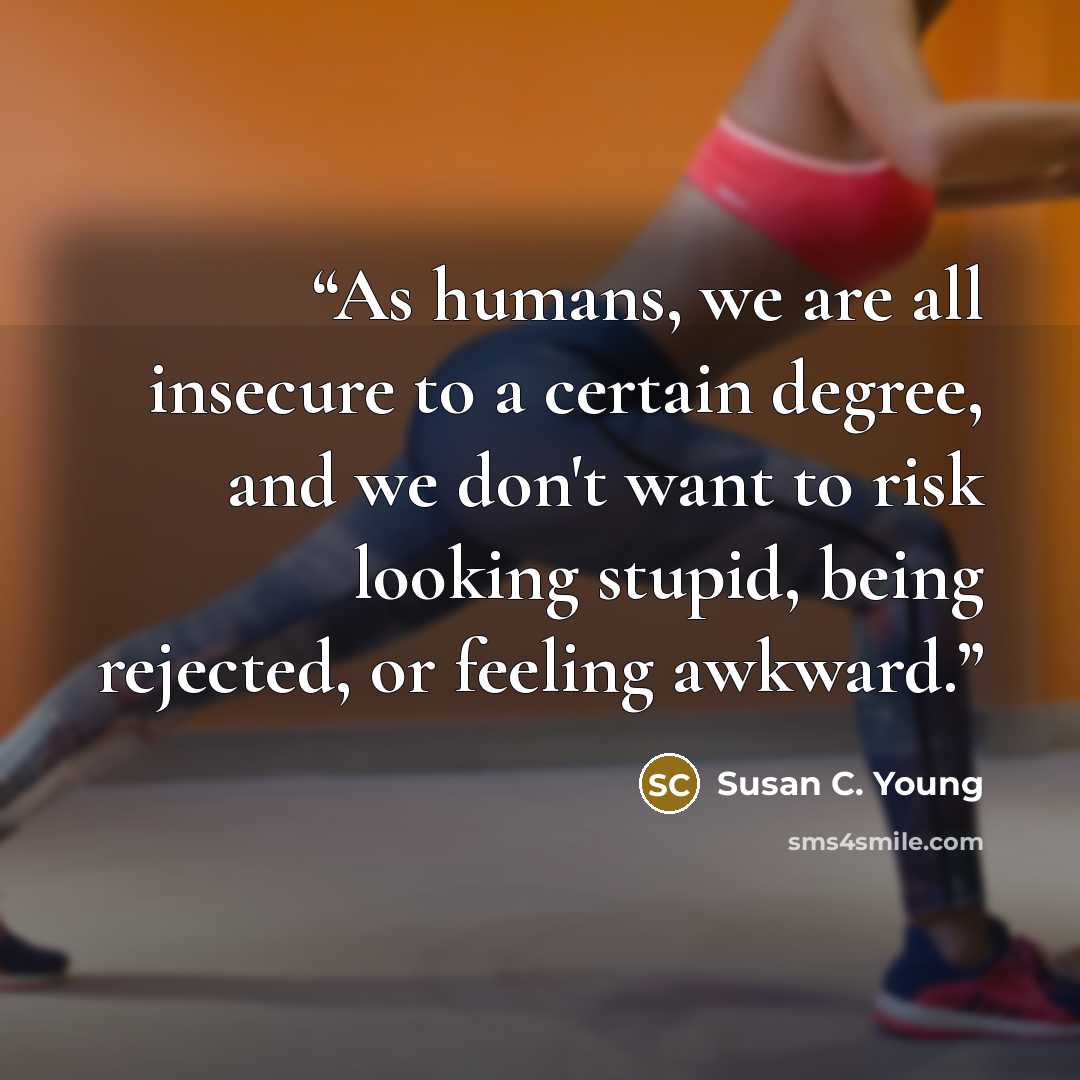 “As humans, we are all insecure to a certain degree, and we don't want to risk looking stupid, being rejected, or feeling awkward.” quote by Susan C. Young