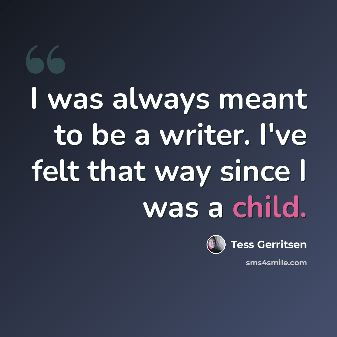 “I was always meant to be a writer. I've felt that way since I was a child.” quote by Tess Gerritsen
