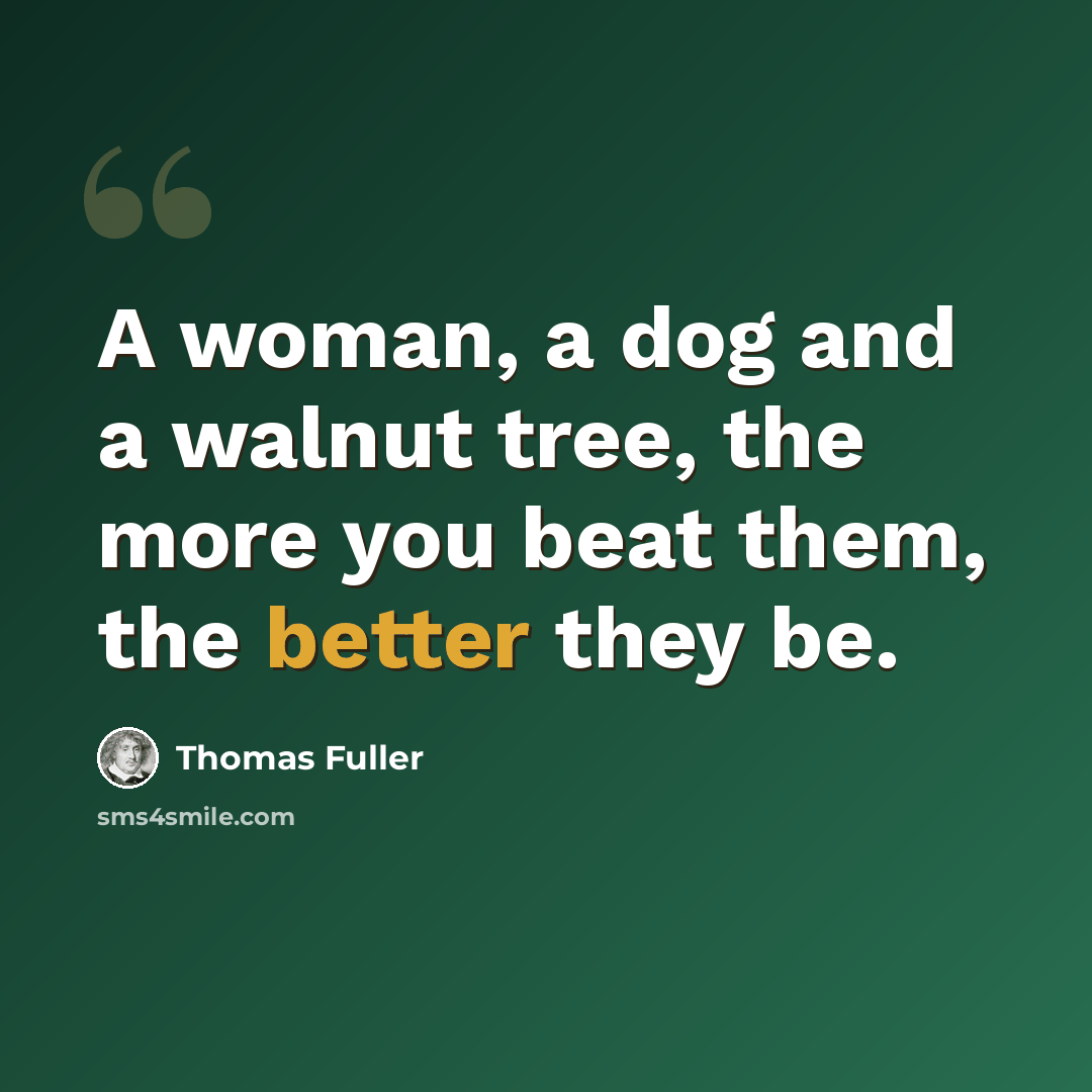“A woman, a dog and a walnut tree, the more you beat them, the better they be.” quote by Thomas Fuller