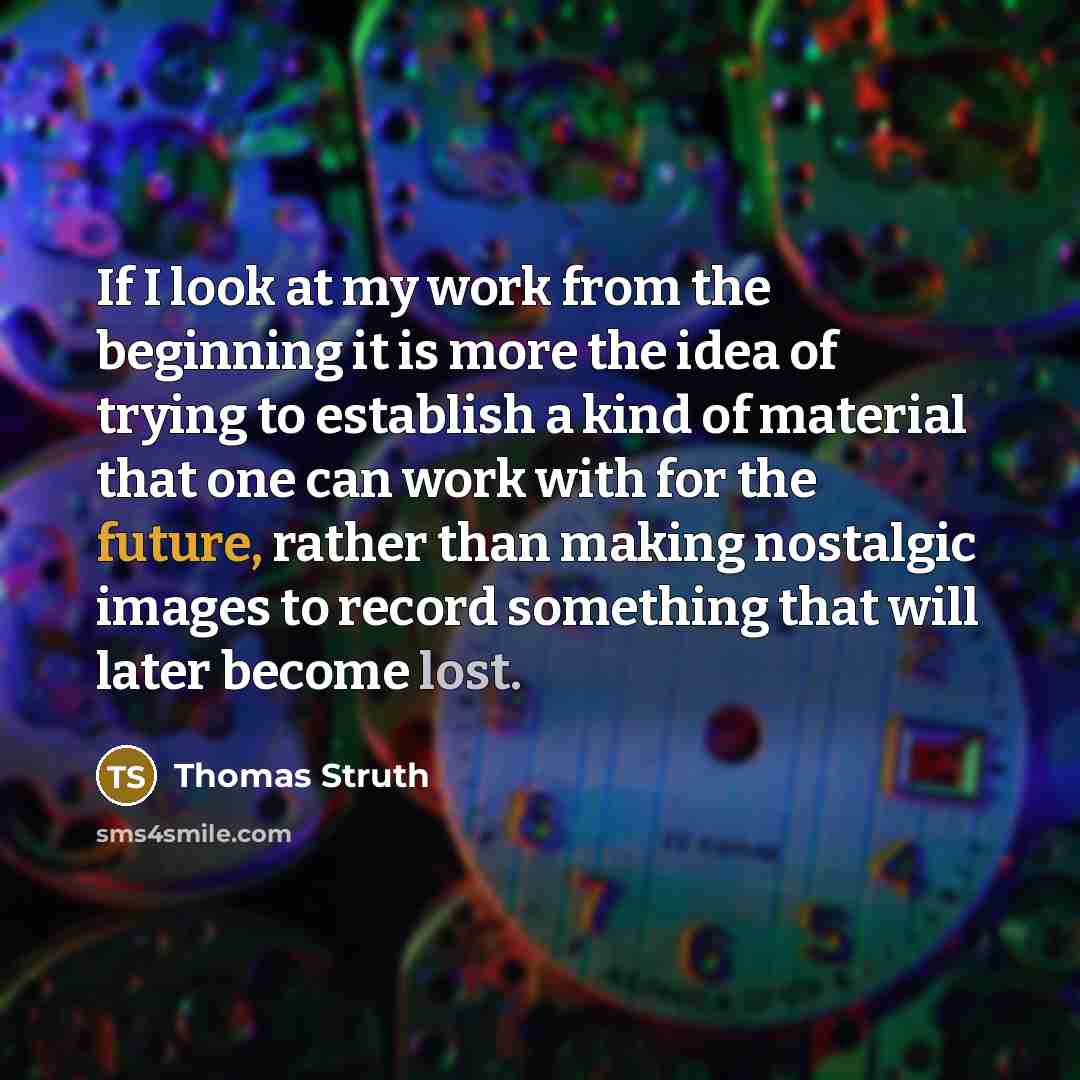 “If I look at my work from the beginning it is more the idea of trying to establish a kind of material that one can work with for the future, rather than making nostalgic images to record something that will later become lost.” quote by Thomas Struth