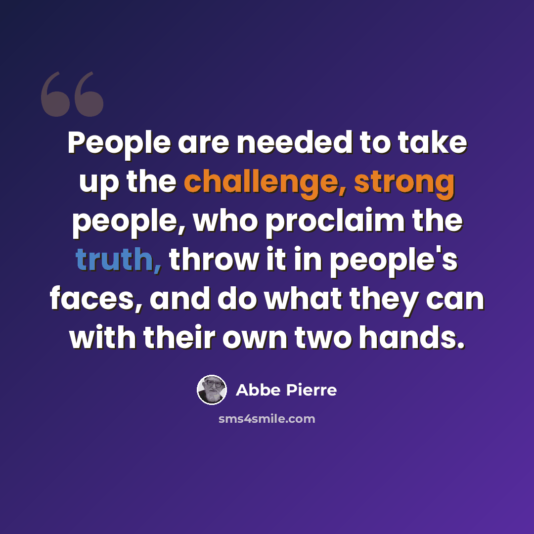 “People are needed to take up the challenge, strong people, who proclaim the truth, throw it in people's faces, and do what they can with their own two hands.” quote by Abbe Pierre