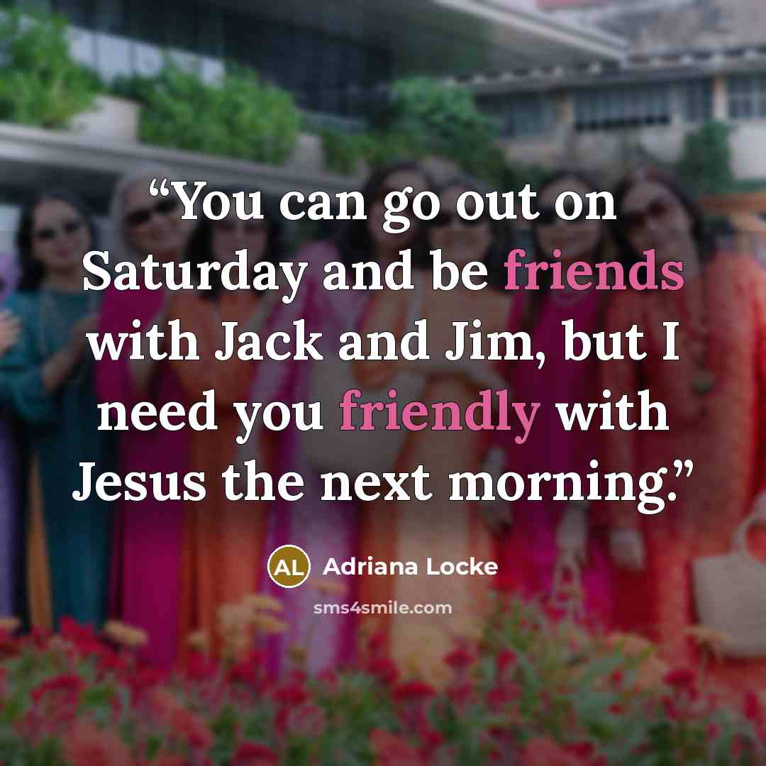 “You can go out on Saturday and be friends with Jack and Jim, but I need you friendly with Jesus the next morning.” quote by Adriana Locke