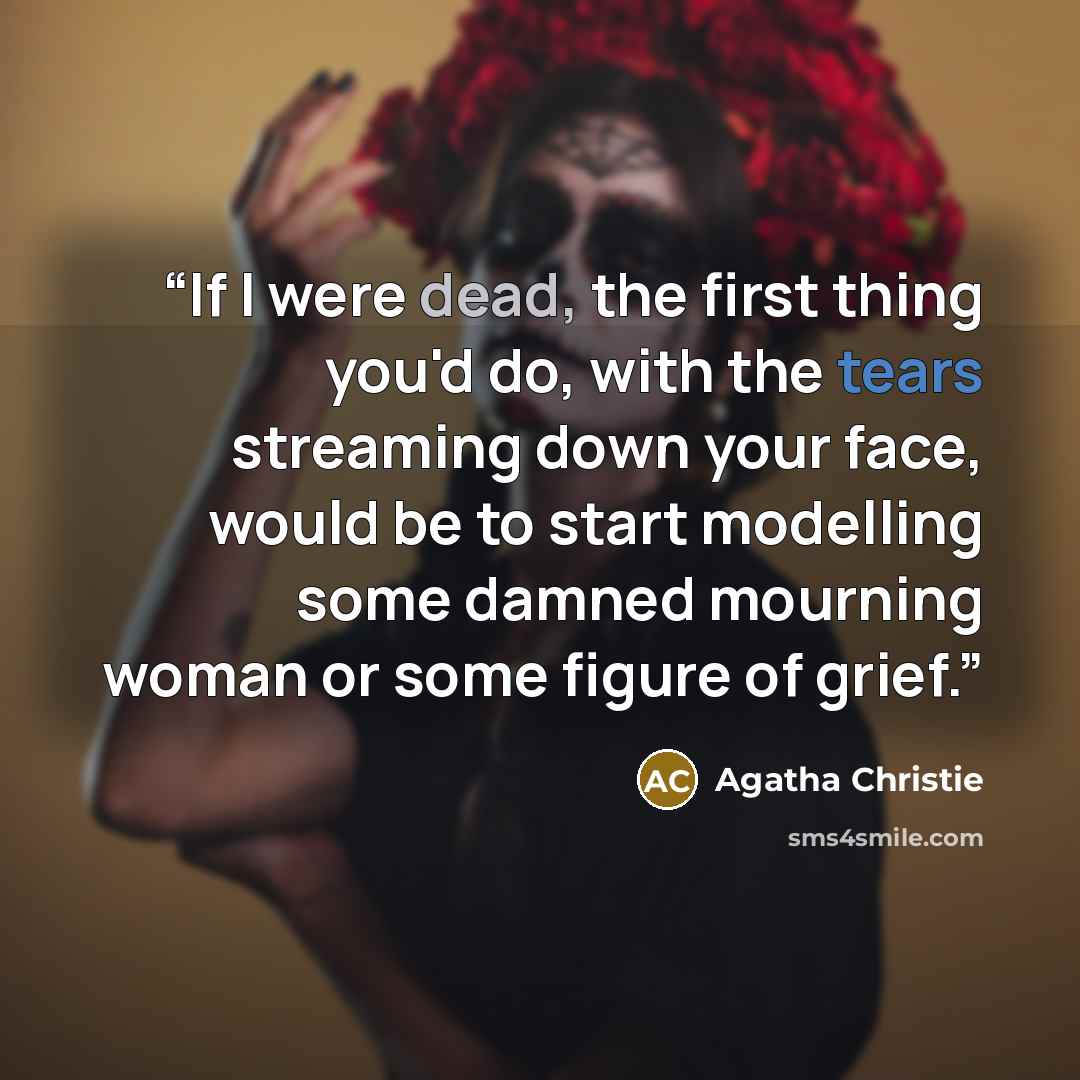 “If I were dead, the first thing you'd do, with the tears streaming down your face, would be to start modelling some damned mourning woman or some figure of grief.” quote by Agatha Christie