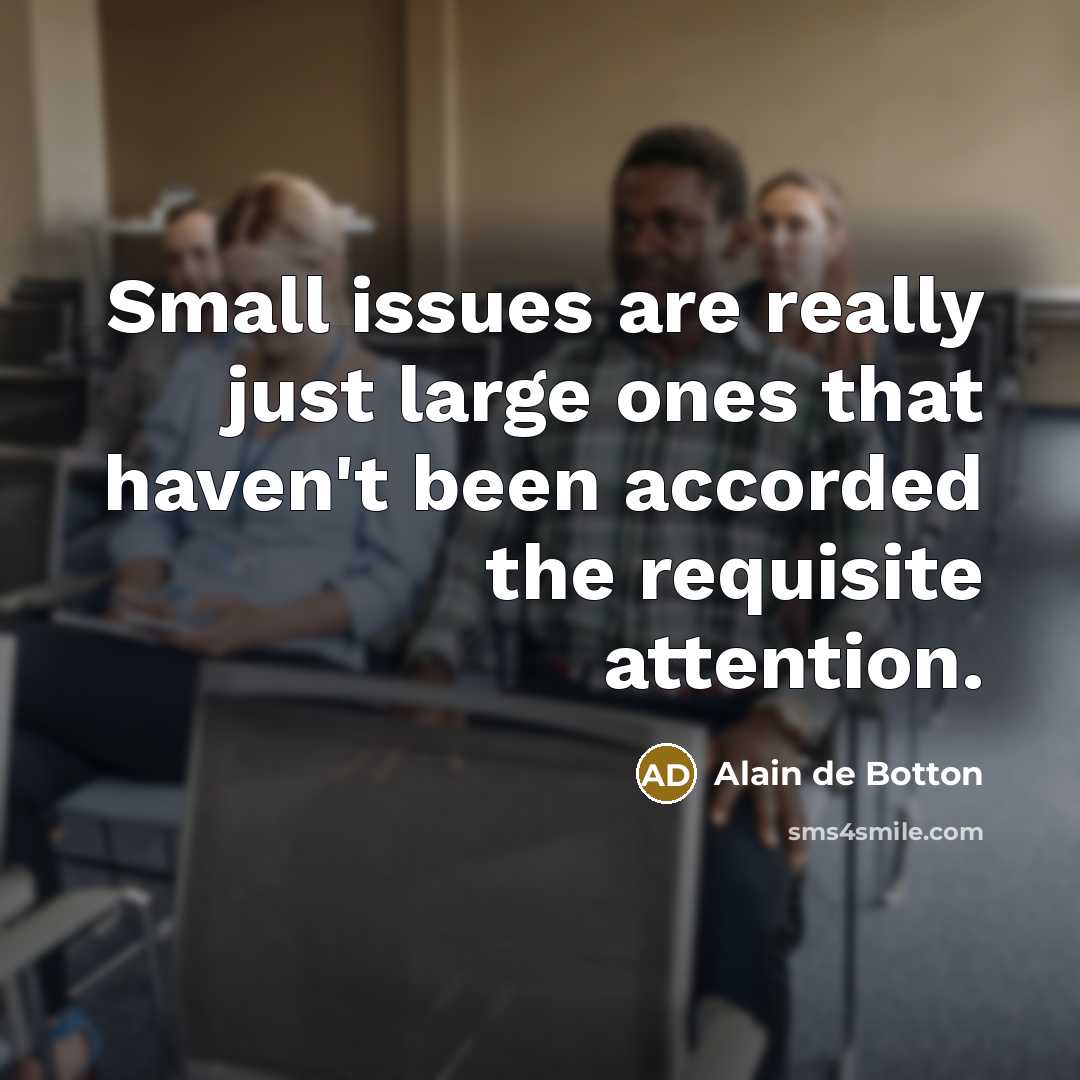 “Small issues are really just large ones that haven't been accorded the requisite attention.” quote by Alain de Botton