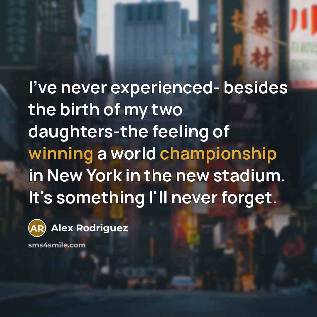 “I've never experienced- besides the birth of my two daughters-the feeling of winning a world championship in New York in the new stadium. It's something I'll never forget.” quote by Alex Rodriguez