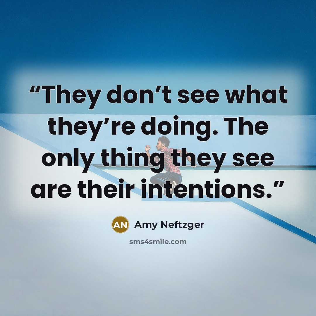 “They don’t see what they’re doing. The only thing they see are their intentions.” quote by Amy Neftzger