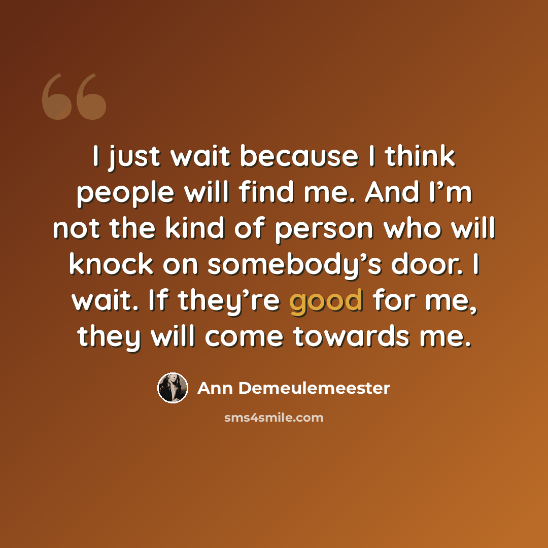 “I just wait because I think people will find me. And I’m not the kind of person who will knock on somebody’s door. I wait. If they’re good for me, they will come towards me.” quote by Ann Demeulemeester