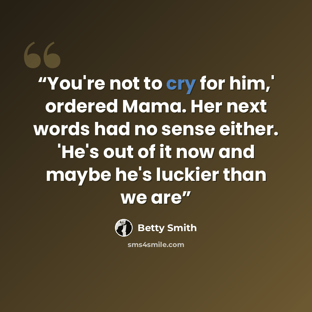“You're not to cry for him,' ordered Mama. Her next words had no sense either. 'He's out of it now and maybe he's luckier than we are” quote by Betty Smith