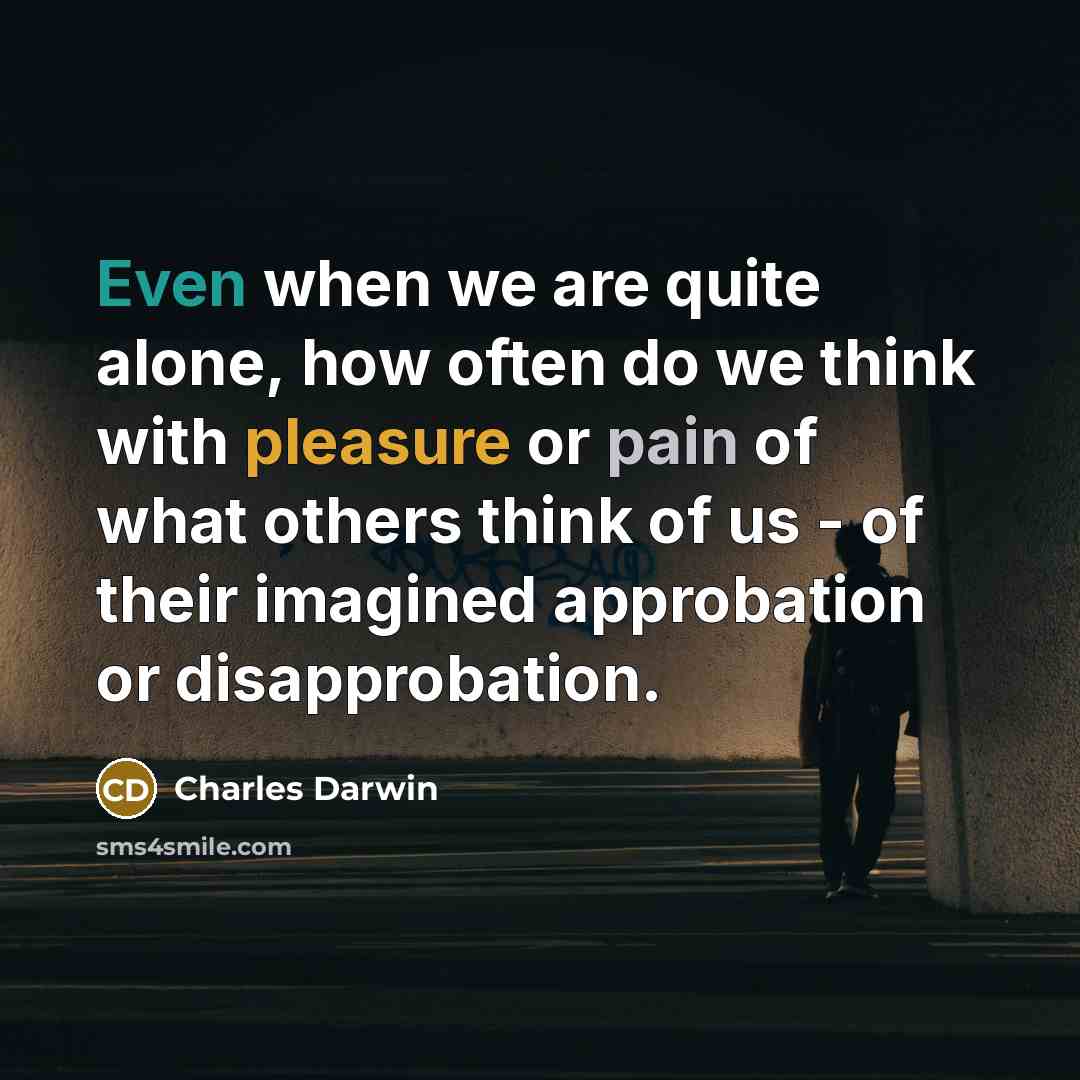 “Even when we are quite alone, how often do we think with pleasure or pain of what others think of us - of their imagined approbation or disapprobation.” quote by Charles Darwin