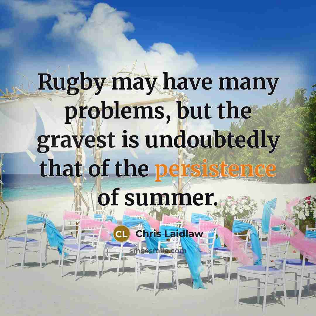 “Rugby may have many problems, but the gravest is undoubtedly that of the persistence of summer.” quote by Chris Laidlaw