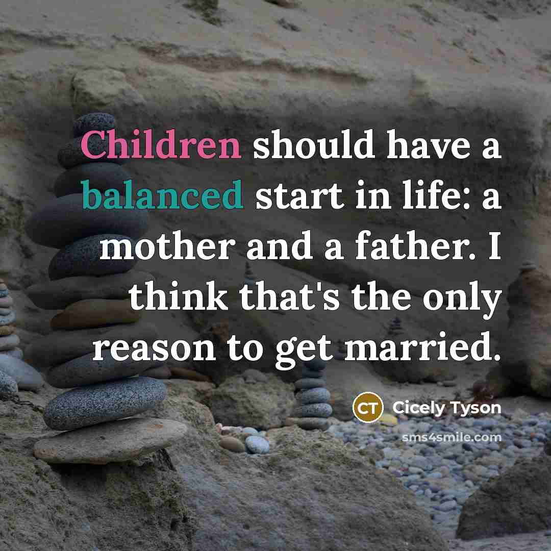 “Children should have a balanced start in life: a mother and a father. I think that's the only reason to get married.” quote by Cicely Tyson