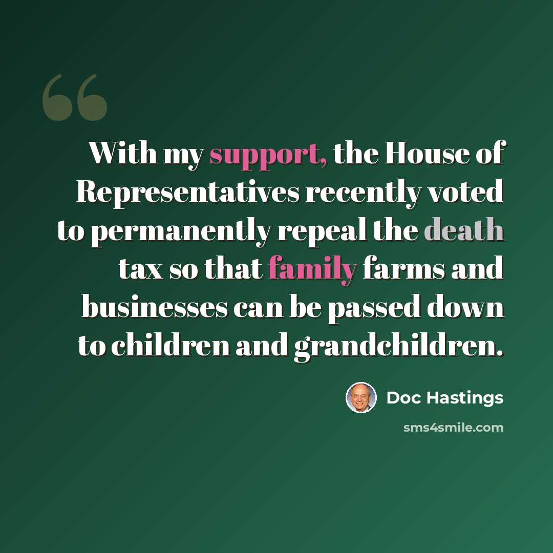 “With my support, the House of Representatives recently voted to permanently repeal the death tax so that family farms and businesses can be passed down to children and grandchildren.” quote by Doc Hastings