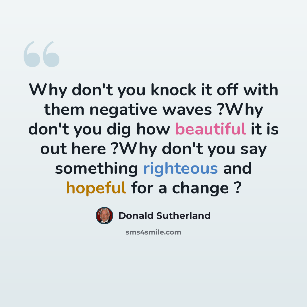 “Why don't you knock it off with them negative waves ?Why don't you dig how beautiful it is out here ?Why don't you say something righteous and hopeful for a change ?” quote by Donald Sutherland