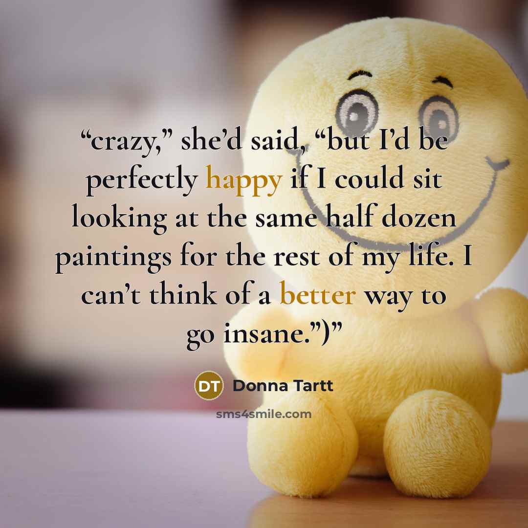 “crazy,” she’d said, “but I’d be perfectly happy if I could sit looking at the same half dozen paintings for the rest of my life. I can’t think of a better way to go insane.”)” quote by Donna Tartt