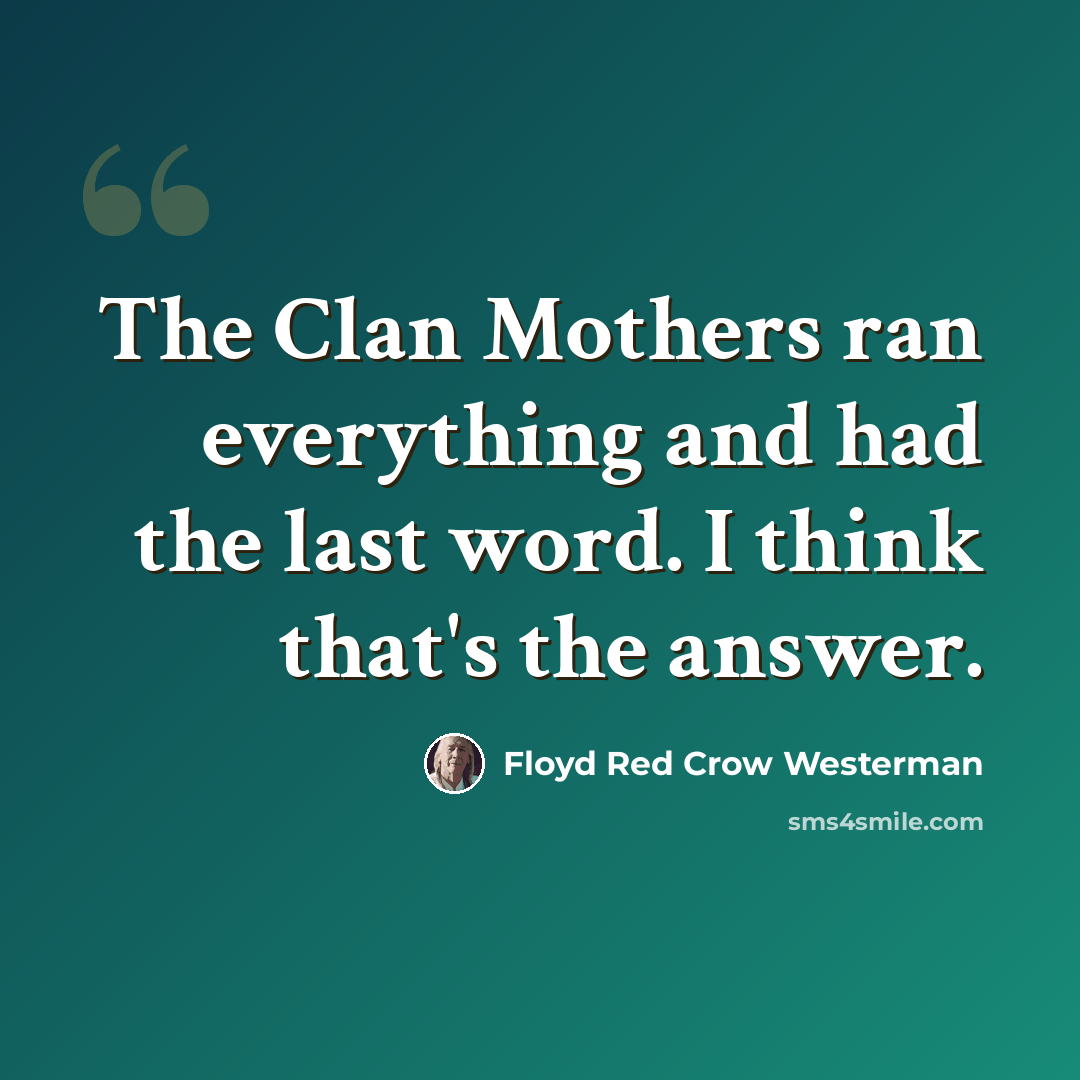 “The Clan Mothers ran everything and had the last word. I think that's the answer.” quote by Floyd Red Crow Westerman