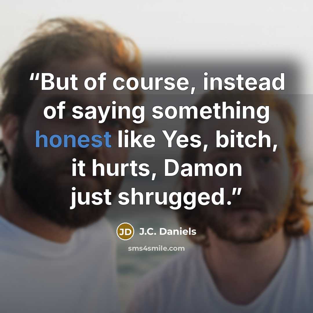 “But of course, instead of saying something honest like Yes, bitch, it hurts, Damon just shrugged.” quote by J.C. Daniels