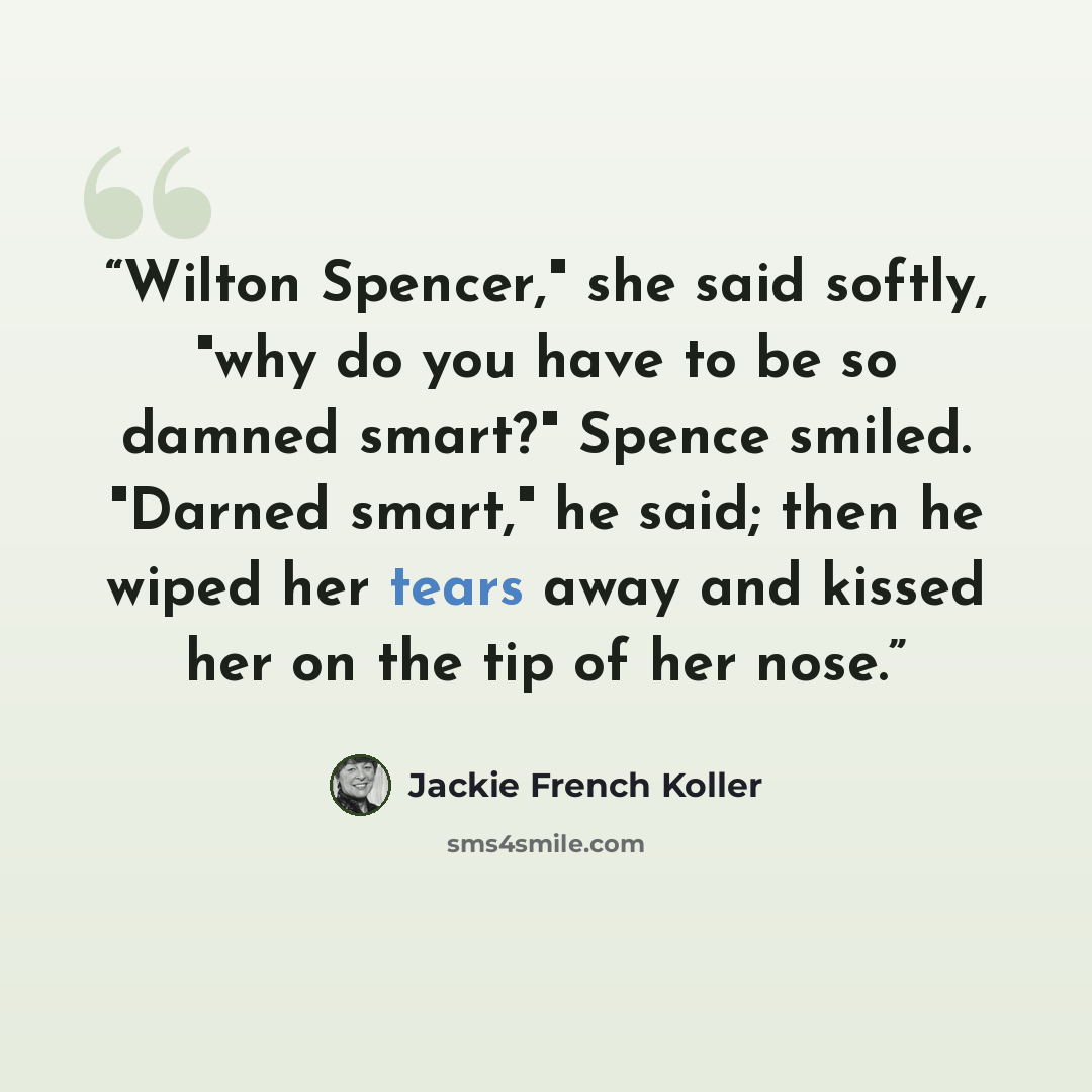 “Wilton Spencer," she said softly, "why do you have to be so damned smart?" Spence smiled. "Darned smart," he said; then he wiped her tears away and kissed her on the tip of her nose.” quote by Jackie French Koller
