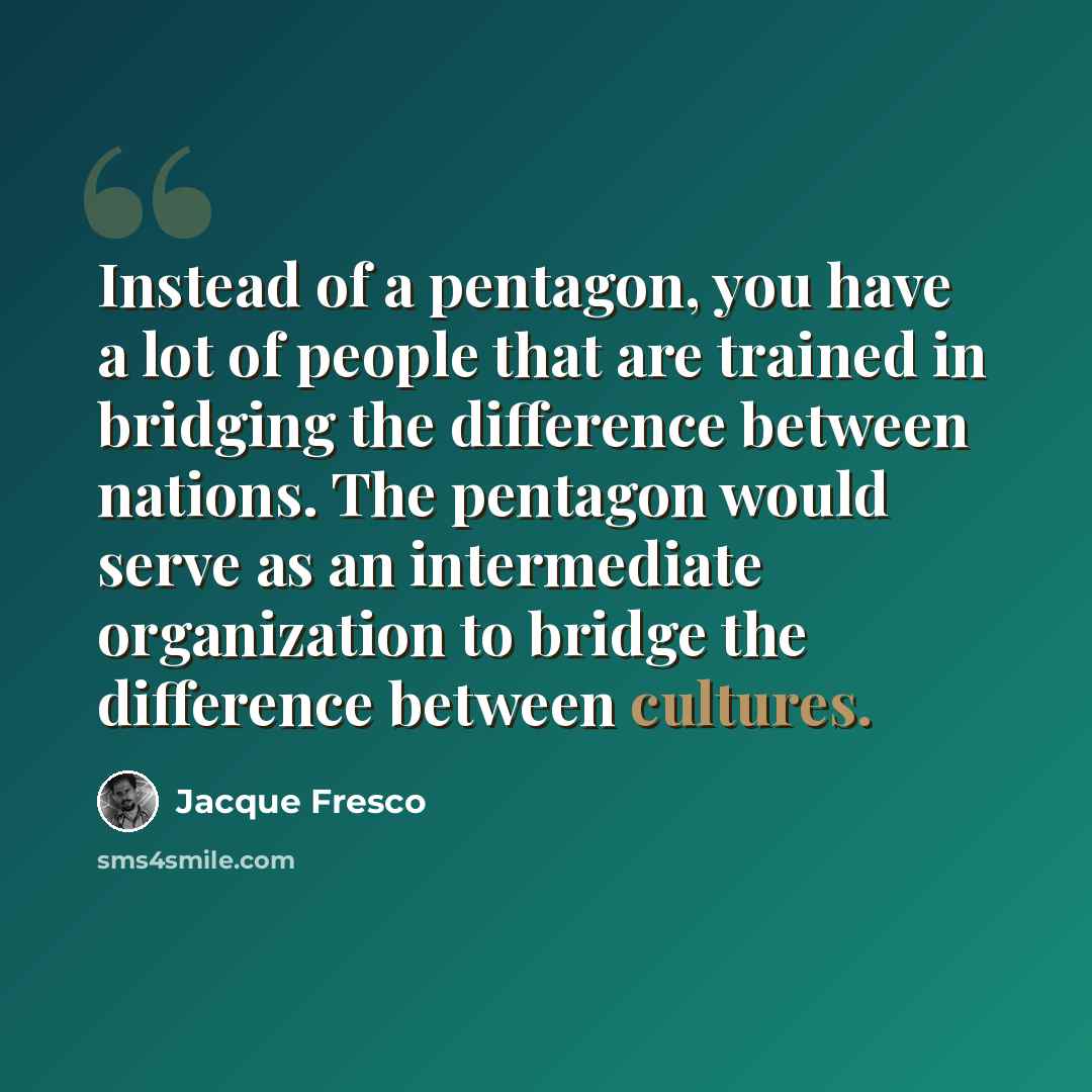 “Instead of a pentagon, you have a lot of people that are trained in bridging the difference between nations. The pentagon would serve as an intermediate organization to bridge the difference between cultures.” quote by Jacque Fresco
