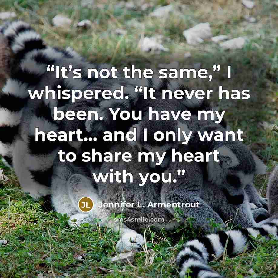“It’s not the same,” I whispered. “It never has been. You have my heart… and I only want to share my heart with you.” quote by Jennifer L. Armentrout