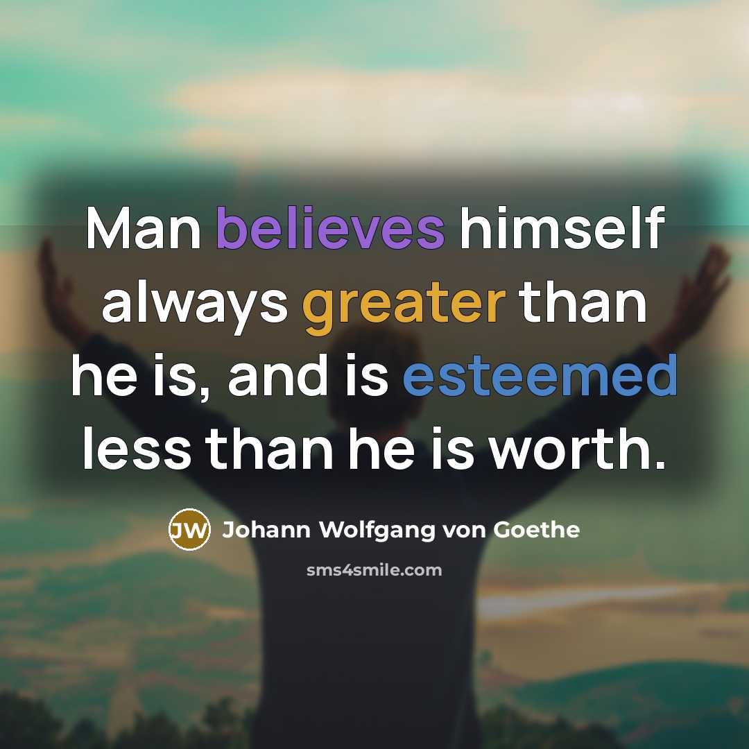 “Man believes himself always greater than he is, and is esteemed less than he is worth.” quote by Johann Wolfgang von Goethe