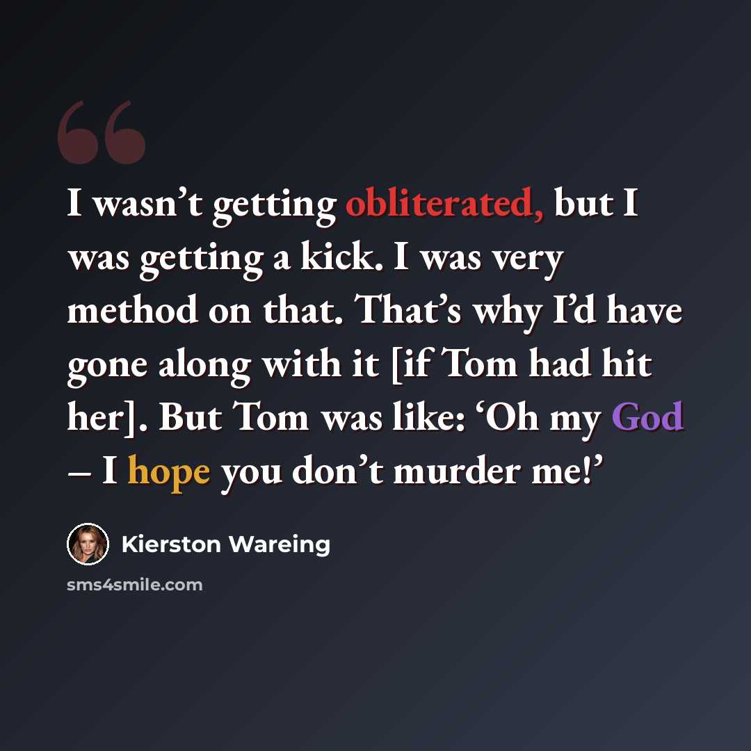 “I wasn’t getting obliterated, but I was getting a kick. I was very method on that. That’s why I’d have gone along with it [if Tom had hit her]. But Tom was like: ‘Oh my God – I hope you don’t murder me!’” quote by Kierston Wareing