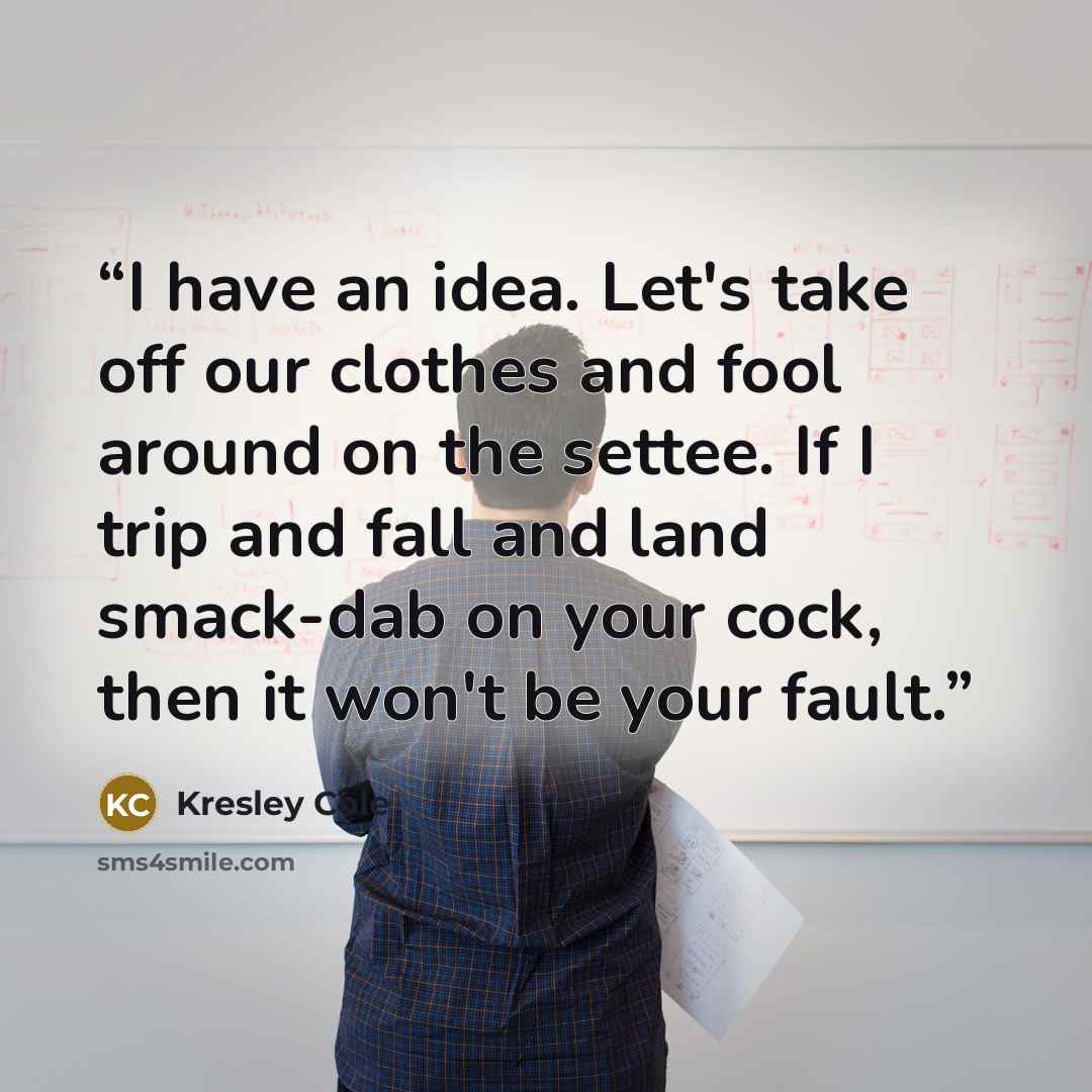 “I have an idea. Let's take off our clothes and fool around on the settee. If I trip and fall and land smack-dab on your cock, then it won't be your fault.” quote by Kresley Cole