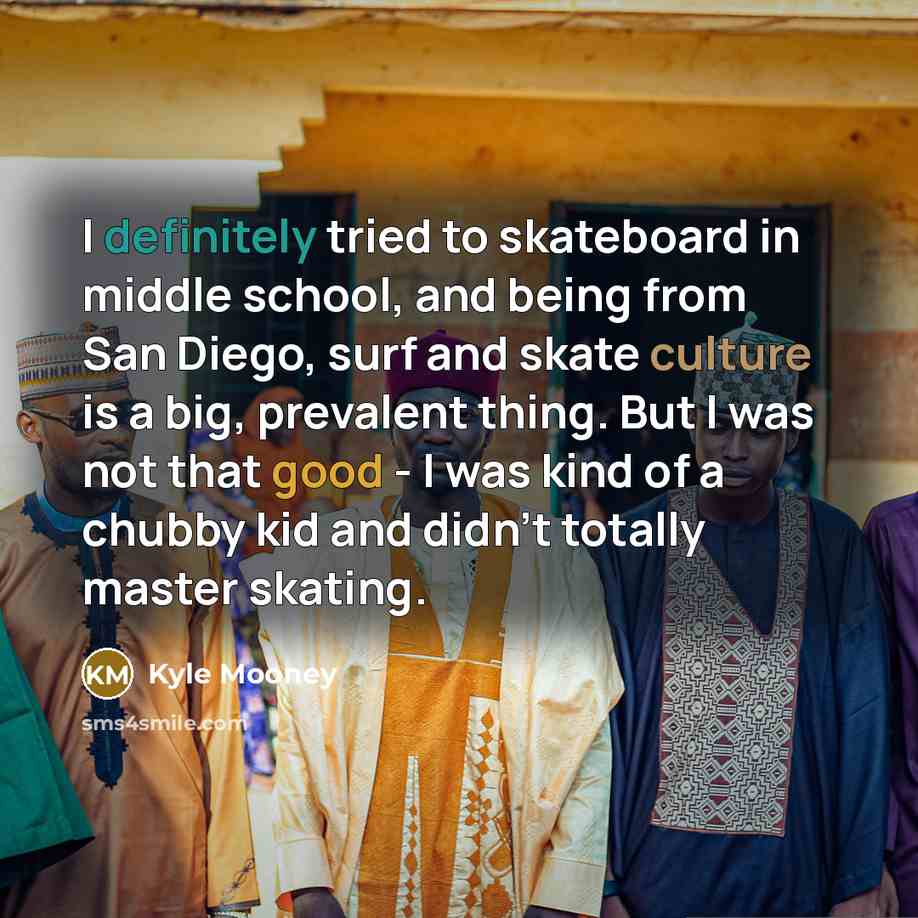 “I definitely tried to skateboard in middle school, and being from San Diego, surf and skate culture is a big, prevalent thing. But I was not that good - I was kind of a chubby kid and didn't totally master skating.” quote by Kyle Mooney