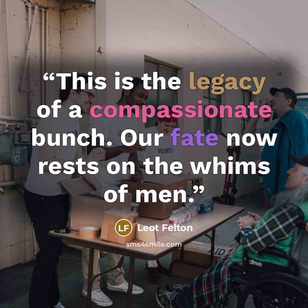 “This is the legacy of a compassionate bunch. Our fate now rests on the whims of men.” quote by Leot Felton