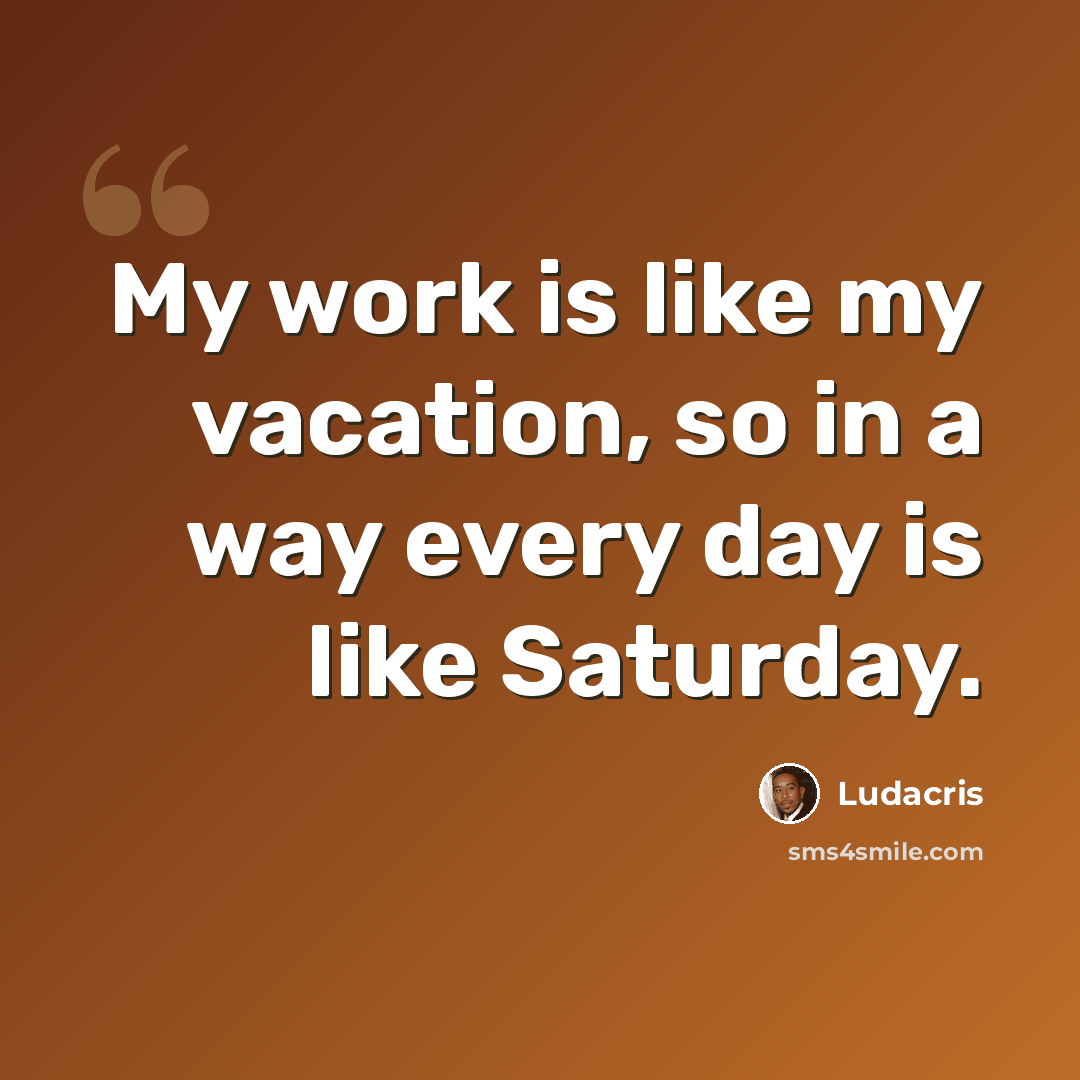 “My work is like my vacation, so in a way every day is like Saturday.” quote by Ludacris