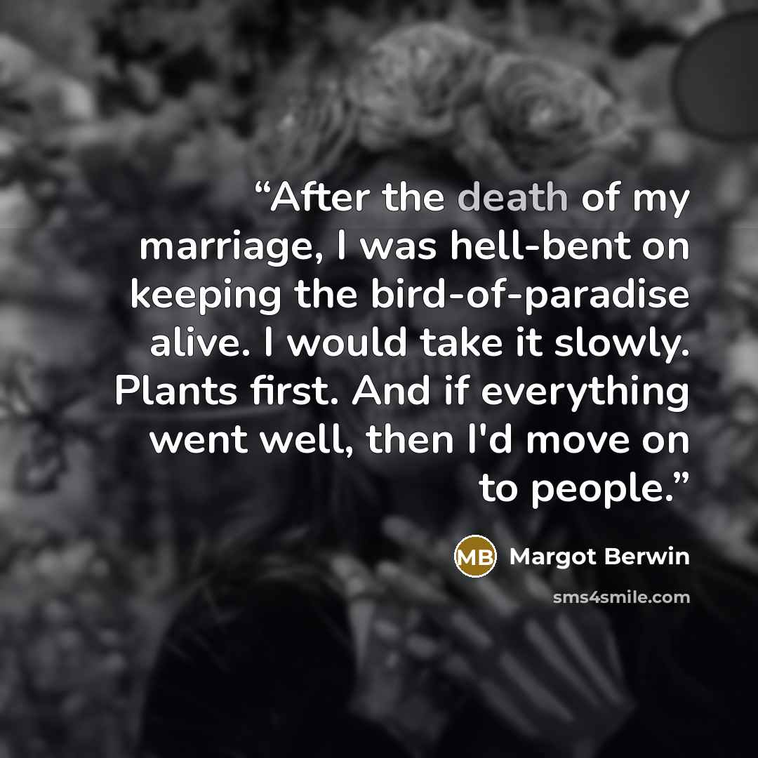 “After the death of my marriage, I was hell-bent on keeping the bird-of-paradise alive. I would take it slowly. Plants first. And if everything went well, then I'd move on to people.” quote by Margot Berwin