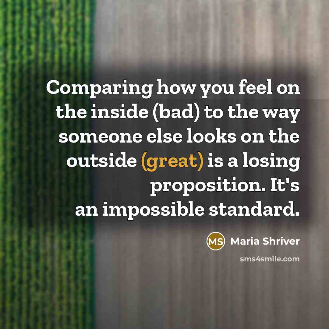 “Comparing how you feel on the inside (bad) to the way someone else looks on the outside (great) is a losing proposition. It's an impossible standard.” quote by Maria Shriver