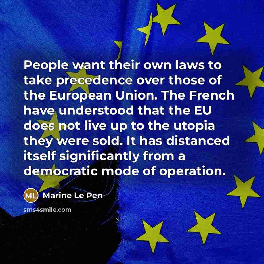 “People want their own laws to take precedence over those of the European Union. The French have understood that the EU does not live up to the utopia they were sold. It has distanced itself significantly from a democratic mode of operation.” quote by Marine Le Pen