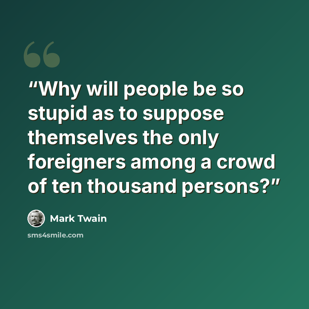“Why will people be so stupid as to suppose themselves the only foreigners among a crowd of ten thousand persons?” quote by Mark Twain