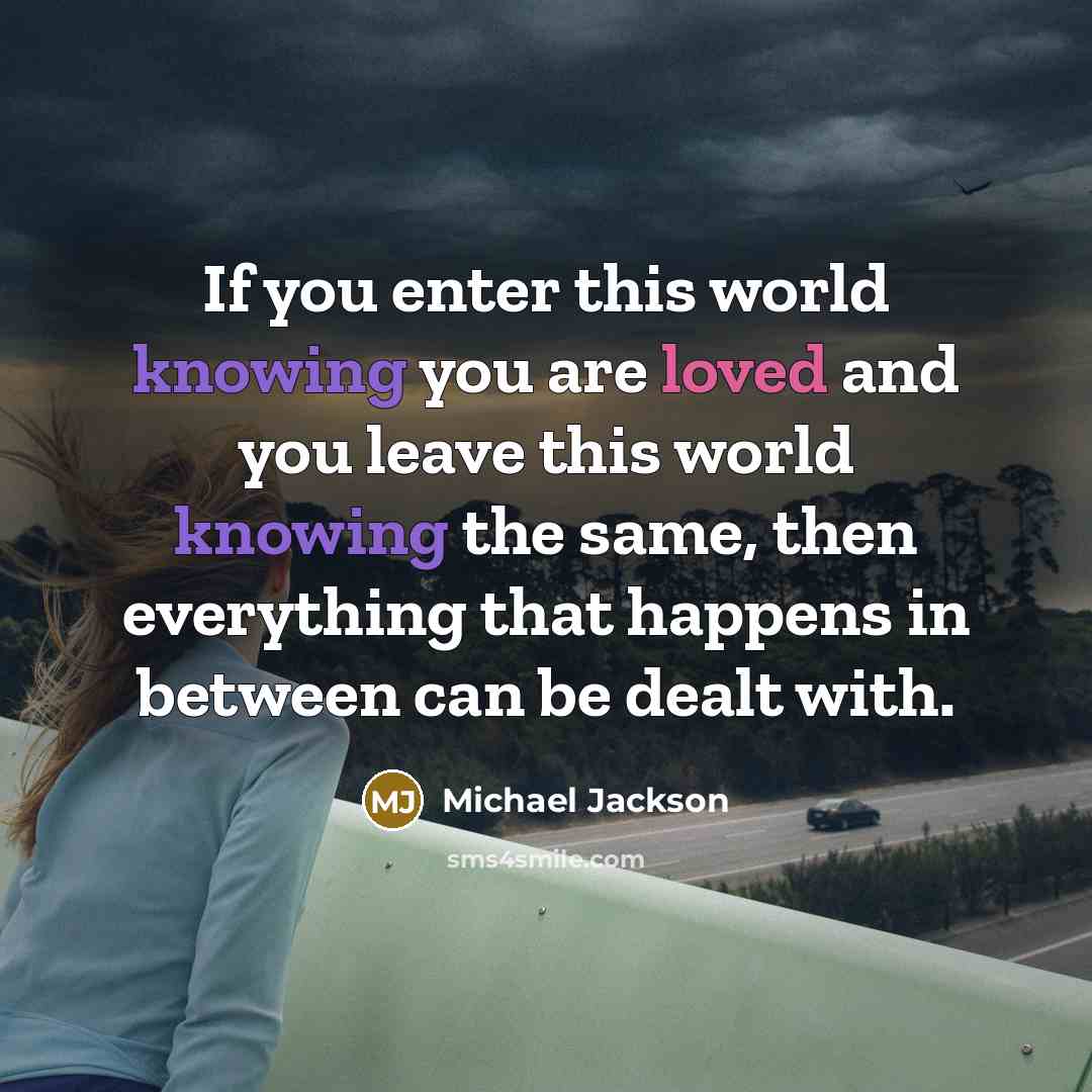 “If you enter this world knowing you are loved and you leave this world knowing the same, then everything that happens in between can be dealt with.” quote by Michael Jackson