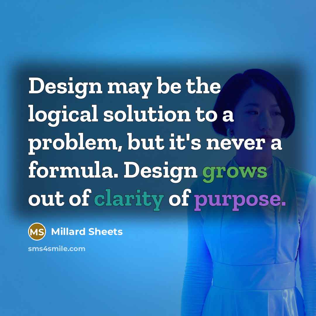 “Design may be the logical solution to a problem, but it's never a formula. Design grows out of clarity of purpose.” quote by Millard Sheets