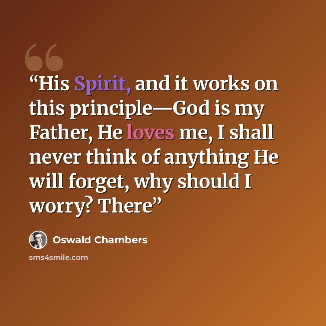 “His Spirit, and it works on this principle—God is my Father, He loves me, I shall never think of anything He will forget, why should I worry? There” quote by Oswald Chambers