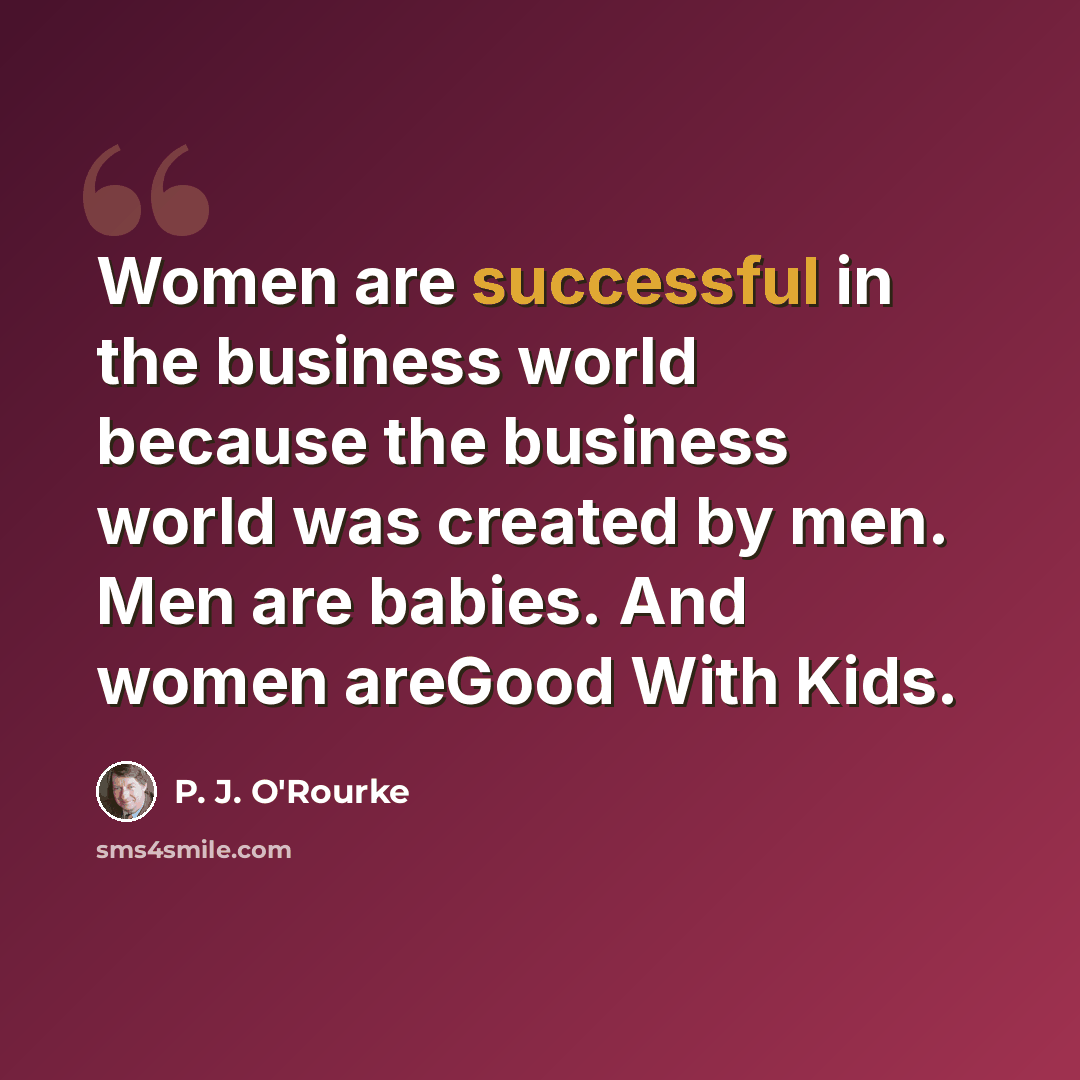 “Women are successful in the business world because the business world was created by men. Men are babies. And women areGood With Kids.” quote by P. J. O'Rourke