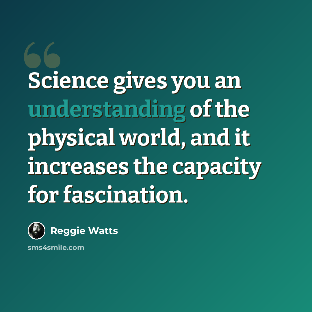 “Science gives you an understanding of the physical world, and it increases the capacity for fascination.” quote by Reggie Watts