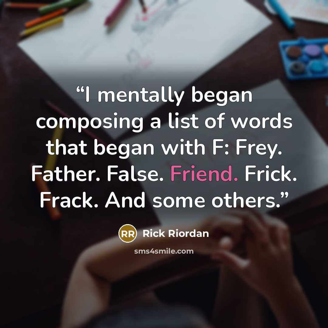 “I mentally began composing a list of words that began with F: Frey. Father. False. Friend. Frick. Frack. And some others.” quote by Rick Riordan