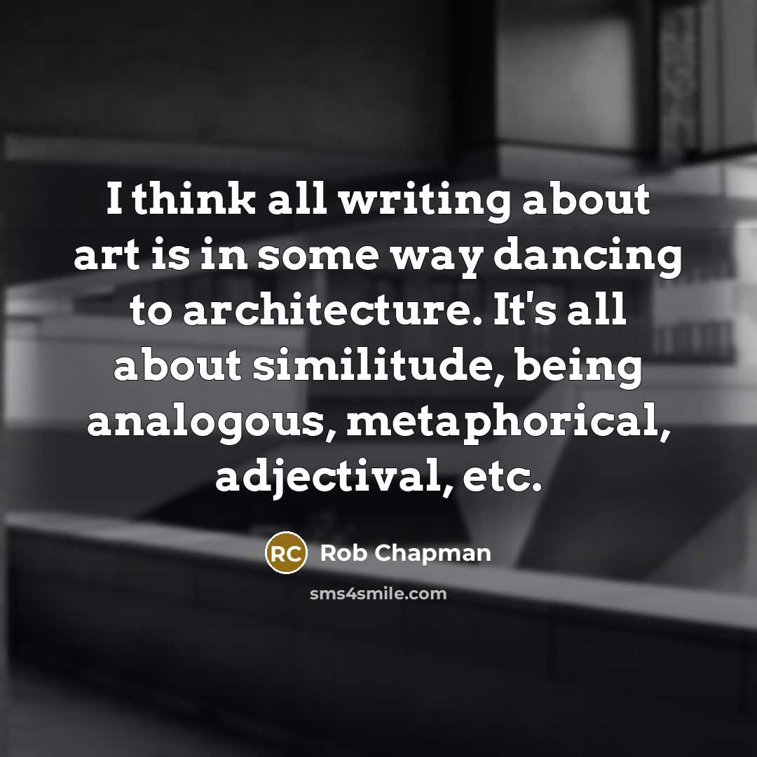 “I think all writing about art is in some way dancing to architecture. It's all about similitude, being analogous, metaphorical, adjectival, etc.” quote by Rob Chapman