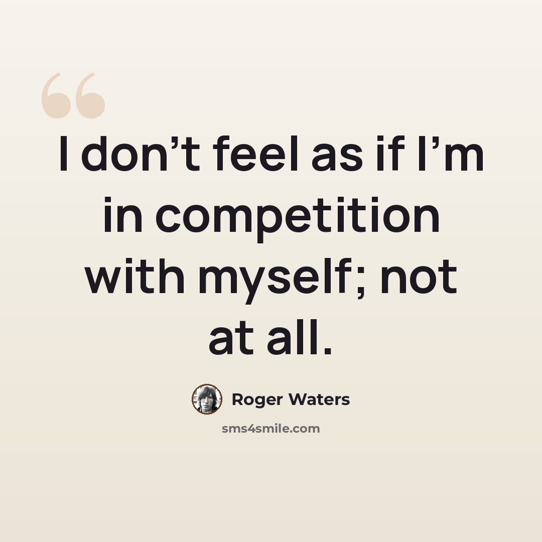 “I don't feel as if I'm in competition with myself; not at all.” quote by Roger Waters