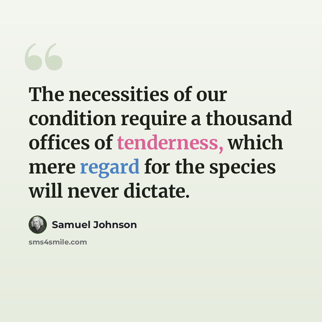 “The necessities of our condition require a thousand offices of tenderness, which mere regard for the species will never dictate.” quote by Samuel Johnson