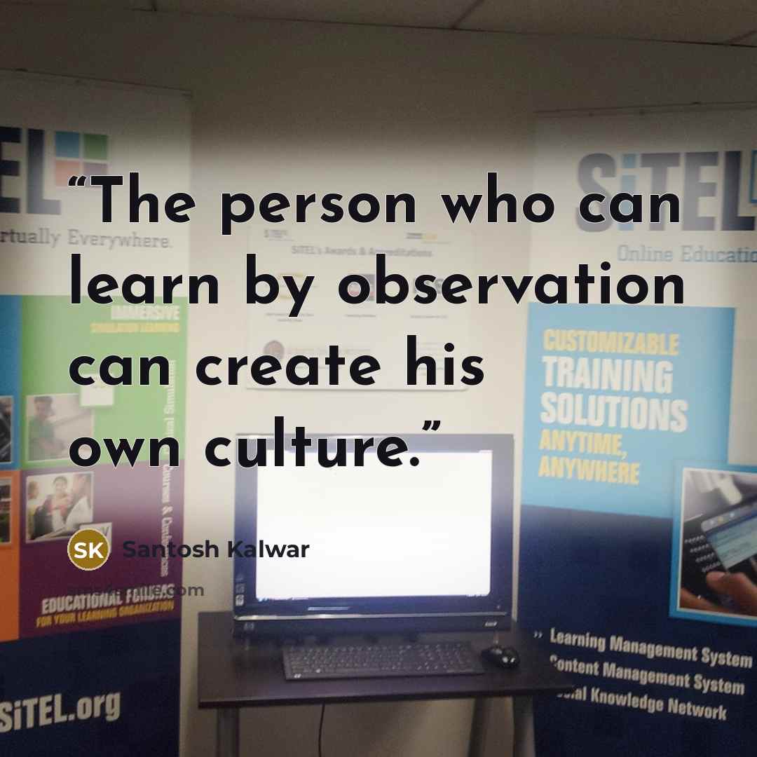 “The person who can learn by observation can create his own culture.” quote by Santosh Kalwar