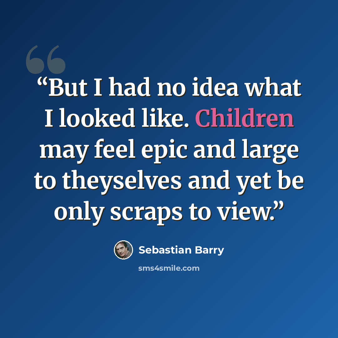 “But I had no idea what I looked like. Children may feel epic and large to theyselves and yet be only scraps to view.” quote by Sebastian Barry