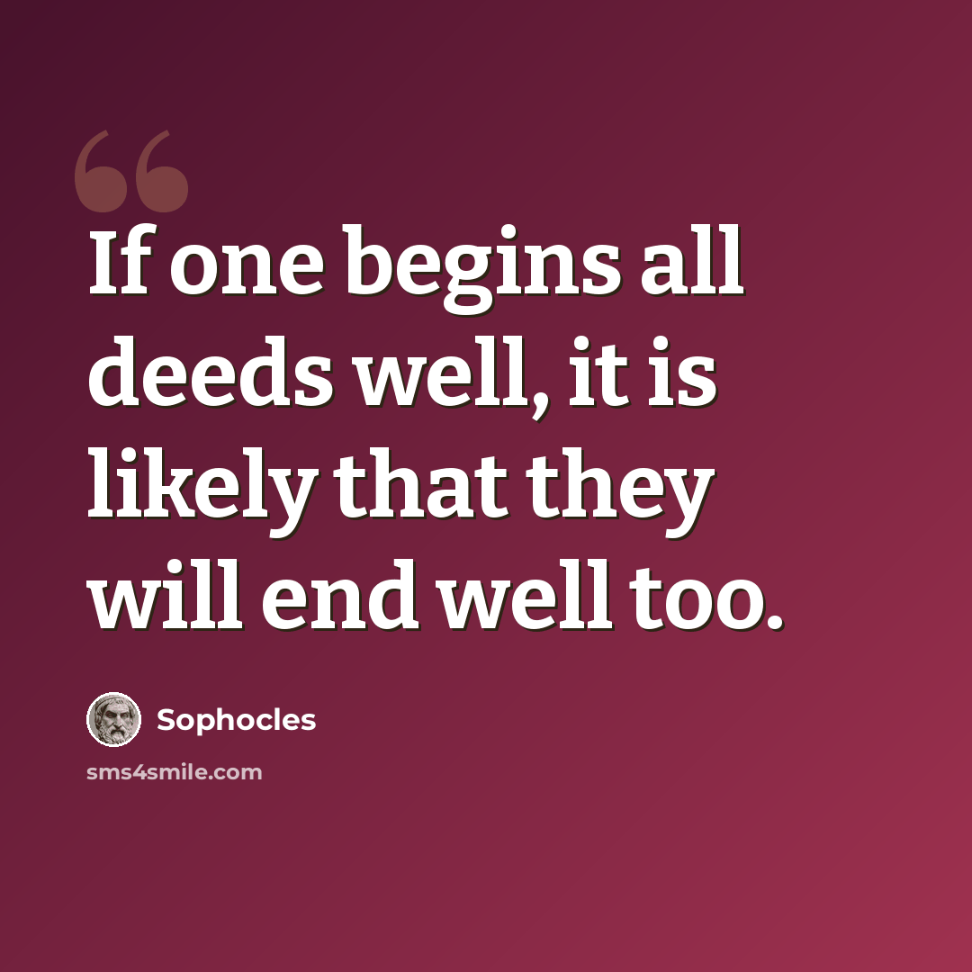 “If one begins all deeds well, it is likely that they will end well too.” quote by Sophocles