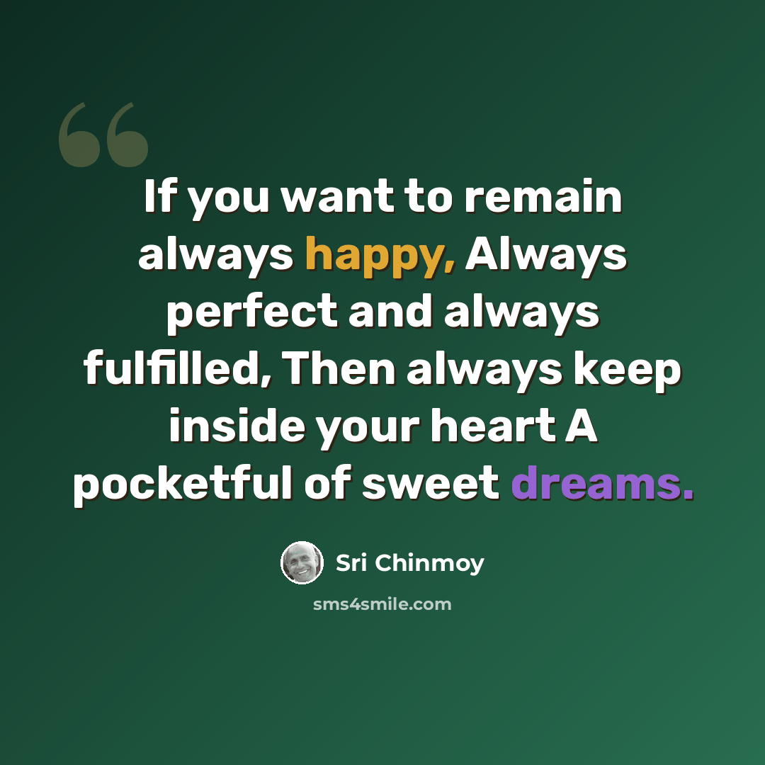 “If you want to remain always happy, Always perfect and always fulfilled, Then always keep inside your heart A pocketful of sweet dreams.” quote by Sri Chinmoy