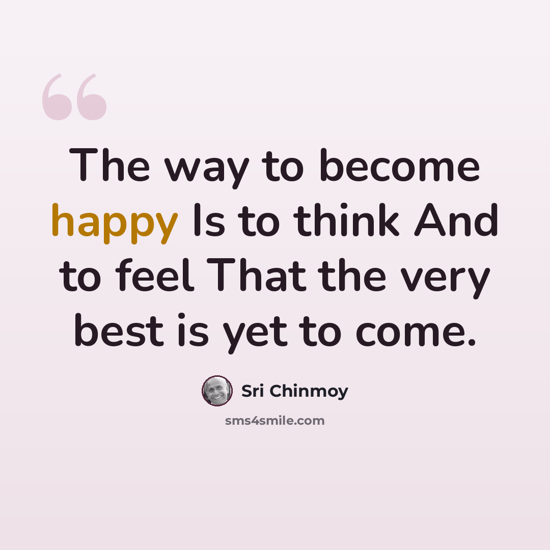 “The way to become happy Is to think And to feel That the very best is yet to come.” quote by Sri Chinmoy
